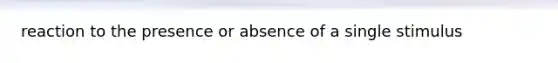 reaction to the presence or absence of a single stimulus