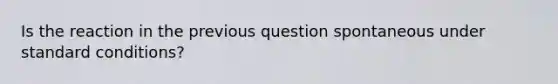 Is the reaction in the previous question spontaneous under standard conditions?