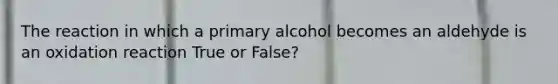 The reaction in which a primary alcohol becomes an aldehyde is an oxidation reaction True or False?