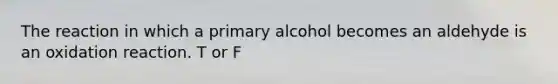 The reaction in which a primary alcohol becomes an aldehyde is an oxidation reaction. T or F