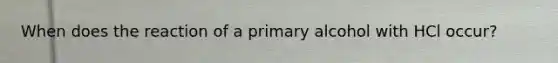 When does the reaction of a primary alcohol with HCl occur?