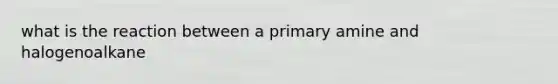 what is the reaction between a primary amine and halogenoalkane