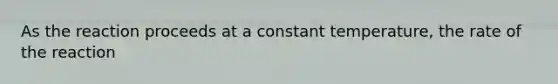 As the reaction proceeds at a constant temperature, the rate of the reaction