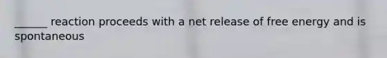 ______ reaction proceeds with a net release of free energy and is spontaneous