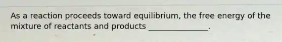 As a reaction proceeds toward equilibrium, the free energy of the mixture of reactants and products _______________.