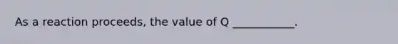 As a reaction proceeds, the value of Q ___________.