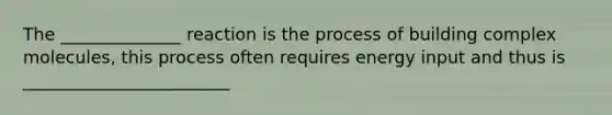 The ______________ reaction is the process of building complex molecules, this process often requires energy input and thus is ________________________