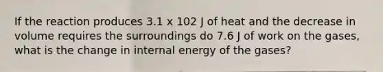 If the reaction produces 3.1 x 102 J of heat and the decrease in volume requires the surroundings do 7.6 J of work on the gases, what is the change in internal energy of the gases?