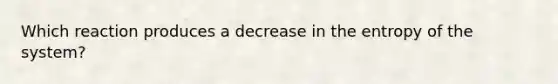 Which reaction produces a decrease in the entropy of the system?