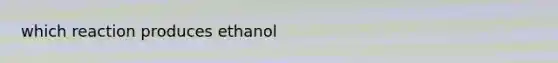 which reaction produces ethanol