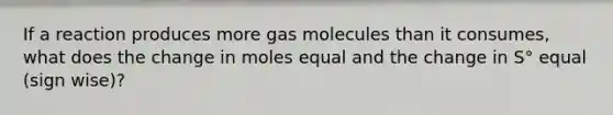 If a reaction produces more gas molecules than it consumes, what does the change in moles equal and the change in S° equal (sign wise)?