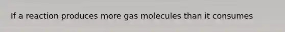 If a reaction produces more gas molecules than it consumes