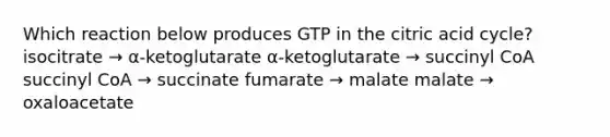 Which reaction below produces GTP in the citric acid cycle? isocitrate → α-ketoglutarate α-ketoglutarate → succinyl CoA succinyl CoA → succinate fumarate → malate malate → oxaloacetate