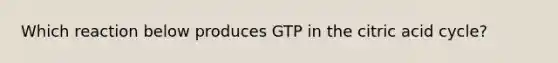 Which reaction below produces GTP in the citric acid cycle?