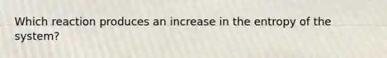Which reaction produces an increase in the entropy of the system?