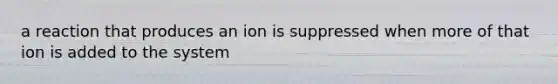 a reaction that produces an ion is suppressed when more of that ion is added to the system