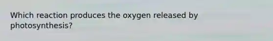 Which reaction produces the oxygen released by photosynthesis?