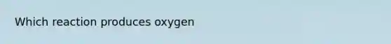 Which reaction produces oxygen