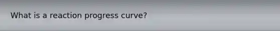 What is a reaction progress curve?