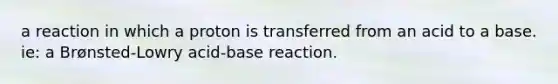 a reaction in which a proton is transferred from an acid to a base. ie: a Brønsted-Lowry acid-base reaction.