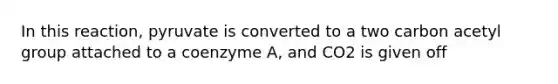 In this reaction, pyruvate is converted to a two carbon acetyl group attached to a coenzyme A, and CO2 is given off