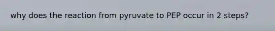 why does the reaction from pyruvate to PEP occur in 2 steps?