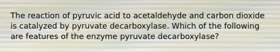 The reaction of pyruvic acid to acetaldehyde and carbon dioxide is catalyzed by pyruvate decarboxylase. Which of the following are features of the enzyme pyruvate decarboxylase?