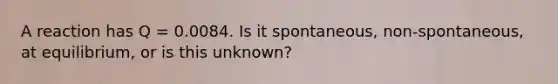 A reaction has Q = 0.0084. Is it spontaneous, non-spontaneous, at equilibrium, or is this unknown?