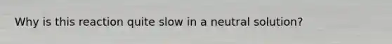 Why is this reaction quite slow in a neutral solution?