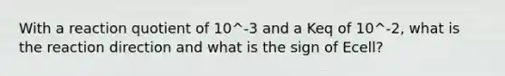 With a reaction quotient of 10^-3 and a Keq of 10^-2, what is the reaction direction and what is the sign of Ecell?