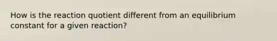 How is the reaction quotient different from an equilibrium constant for a given reaction?