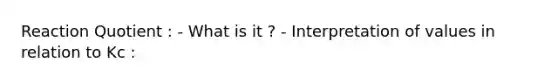 Reaction Quotient : - What is it ? - Interpretation of values in relation to Kc :