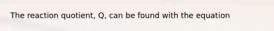 The reaction quotient, Q, can be found with the equation