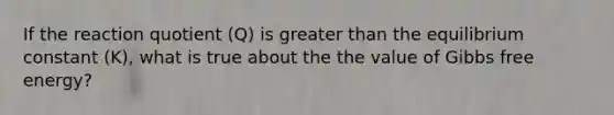 If the reaction quotient (Q) is <a href='https://www.questionai.com/knowledge/ktgHnBD4o3-greater-than' class='anchor-knowledge'>greater than</a> the equilibrium constant (K), what is true about the the value of <a href='https://www.questionai.com/knowledge/kJYzjvNa6b-gibbs-free-energy' class='anchor-knowledge'>gibbs free energy</a>?