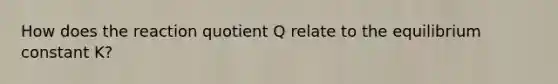 How does the reaction quotient Q relate to the equilibrium constant K?