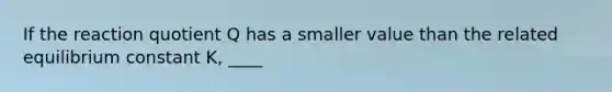If the reaction quotient Q has a smaller value than the related equilibrium constant K, ____