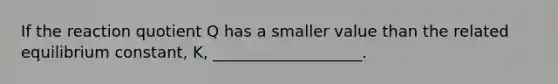 If the reaction quotient Q has a smaller value than the related equilibrium constant, K, ___________________.