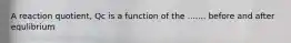 A reaction quotient, Qc is a function of the ....... before and after equlibrium