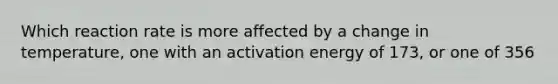 Which reaction rate is more affected by a change in temperature, one with an activation energy of 173, or one of 356