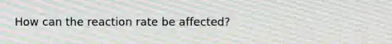 How can the reaction rate be affected?