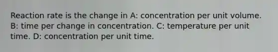 Reaction rate is the change in A: concentration per unit volume. B: time per change in concentration. C: temperature per unit time. D: concentration per unit time.