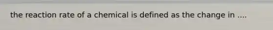 the reaction rate of a chemical is defined as the change in ....