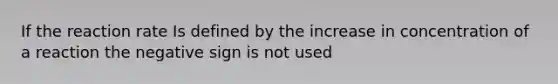 If the reaction rate Is defined by the increase in concentration of a reaction the negative sign is not used