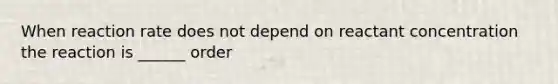 When reaction rate does not depend on reactant concentration the reaction is ______ order