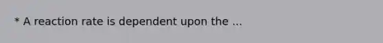 * A reaction rate is dependent upon the ...