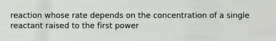 reaction whose rate depends on the concentration of a single reactant raised to the first power