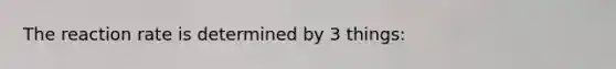 The reaction rate is determined by 3 things: