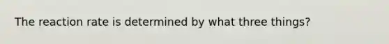 The reaction rate is determined by what three things?