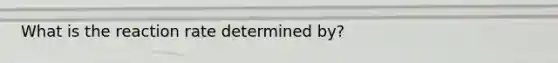 What is the reaction rate determined by?