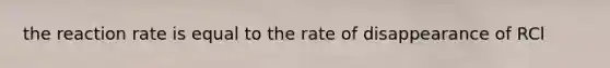 the reaction rate is equal to the rate of disappearance of RCl